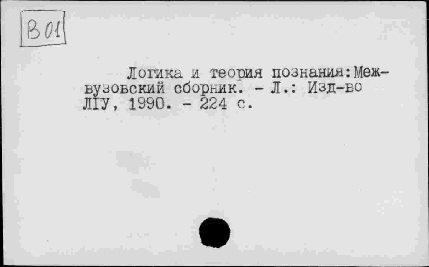 ﻿ß 01 ____—
Логика и теория познания: Межвузовский сборник. - Л.: Изд-во ЛГУ, 1990. - 224 с.